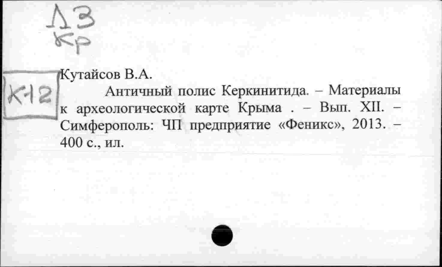 ﻿лз
Kd 2
Кутайсов B.A.
Античный полис Керкинитида. - Материалы к археологической карте Крыма . - Вып. XII. -Симферополь: ЧП предприятие «Феникс», 2013. -
400 с., ил.